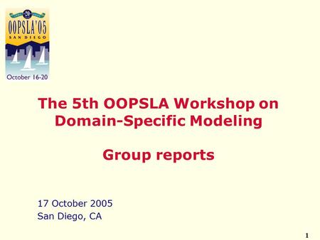 1 17 October 2005 San Diego, CA The 5th OOPSLA Workshop on Domain-Specific Modeling Group reports.