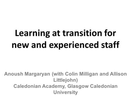 Learning at transition for new and experienced staff Anoush Margaryan (with Colin Milligan and Allison Littlejohn) Caledonian Academy, Glasgow Caledonian.