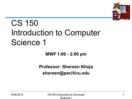 18/30/2015CS150 Introduction to Computer Science 1 MWF 1:00 - 2:00 pm Professor: Shereen Khoja