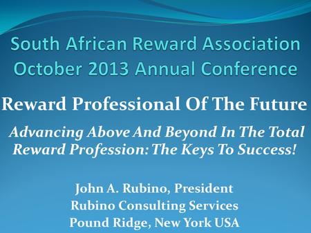 Reward Professional Of The Future Advancing Above And Beyond In The Total Reward Profession: The Keys To Success! John A. Rubino, President Rubino Consulting.