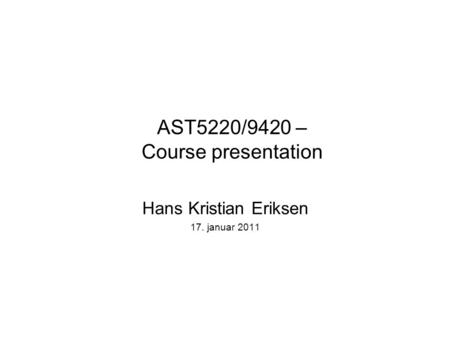 AST5220/9420 – Course presentation Hans Kristian Eriksen 17. januar 2011.