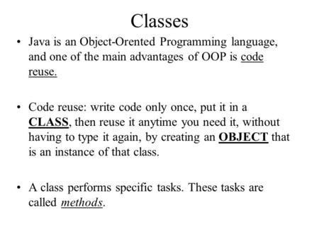 Classes Java is an Object-Orented Programming language, and one of the main advantages of OOP is code reuse. Code reuse: write code only once, put it in.