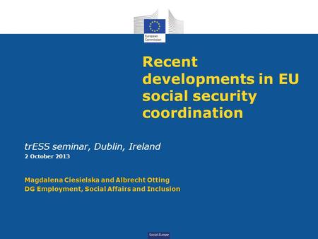 Social Europe Recent developments in EU social security coordination trESS seminar, Dublin, Ireland 2 October 2013 Magdalena Ciesielska and Albrecht Otting.