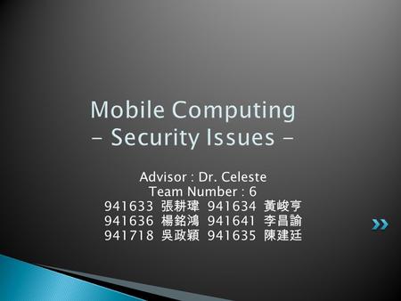 Mobile Computing - Security Issues - Advisor : Dr. Celeste Team Number : 6 941633 張耕瑋 941634 黃峻亨 941636 楊銘鴻 941641 李昌諭 941718 吳政穎 941635 陳建廷.