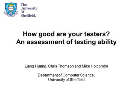 How good are your testers? An assessment of testing ability Liang Huang, Chris Thomson and Mike Holcombe Department of Computer Science, University of.