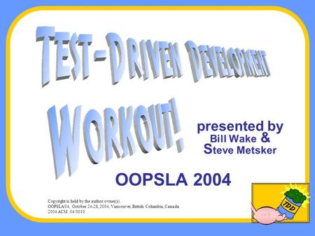 Presented by Bill Wake & S teve Metsker OOPSLA 2004 Copyright is held by the author/owner(s). OOPSLA'04, October 24-28, 2004, Vancouver, British Columbia,