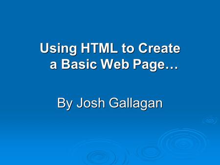 Using HTML to Create a Basic Web Page… By Josh Gallagan.