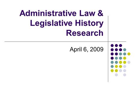 Administrative Law & Legislative History Research April 6, 2009.