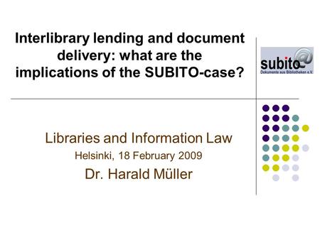 Interlibrary lending and document delivery: what are the implications of the SUBITO-case? Libraries and Information Law Helsinki, 18 February 2009 Dr.