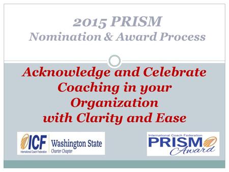 Acknowledge and Celebrate Coaching in your Organization with Clarity and Ease 2015 PRISM Nomination & Award Process.