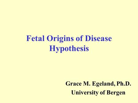 Fetal Origins of Disease Hypothesis Grace M. Egeland, Ph.D. University of Bergen.