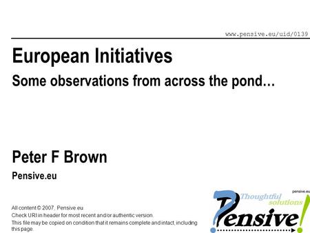 European Initiatives Some observations from across the pond… Peter F Brown Pensive.eu www.pensive.eu/uid/0139 All content © 2007, Pensive.eu. Check URI.