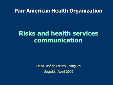 Pan-American Health Organization Risks and health services communication Maria José de Freitas Rodrigues Bogotá, April 2006.