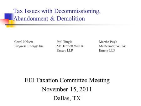 Tax Issues with Decommissioning, Abandonment & Demolition EEI Taxation Committee Meeting November 15, 2011 Dallas, TX Carol NelsonPhil TingleMartha Pugh.