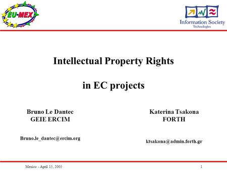 Mexico - April 15, 20051 Intellectual Property Rights in EC projects Katerina Tsakona FORTH Bruno Le Dantec GEIE ERCIM