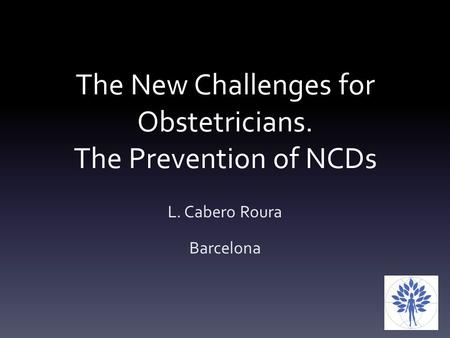 The New Challenges for Obstetricians. The Prevention of NCDs L. Cabero Roura Barcelona.