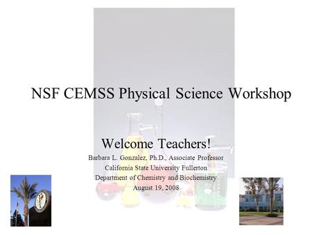 NSF CEMSS Physical Science Workshop Welcome Teachers! Barbara L. Gonzalez, Ph.D., Associate Professor California State University Fullerton Department.