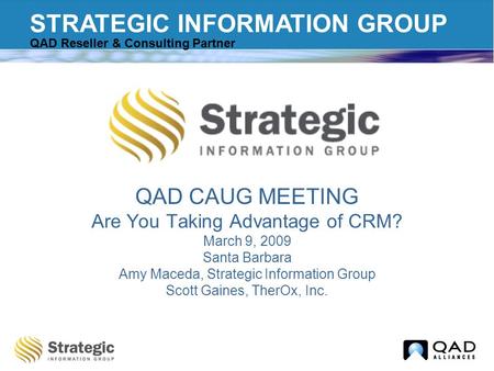 STRATEGIC INFORMATION GROUP QAD Reseller & Consulting Partner QAD CAUG MEETING Are You Taking Advantage of CRM? March 9, 2009 Santa Barbara Amy Maceda,