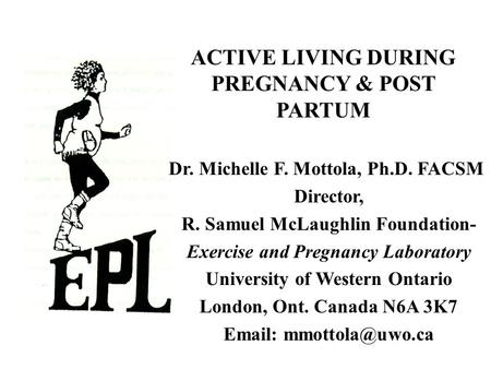 ACTIVE LIVING DURING PREGNANCY & POST PARTUM Dr. Michelle F. Mottola, Ph.D. FACSM Director, R. Samuel McLaughlin Foundation- Exercise and Pregnancy Laboratory.