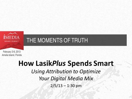 How LasikPlus Spends Smart Using Attribution to Optimize Your Digital Media Mix 2/5/13 – 1:30 pm.