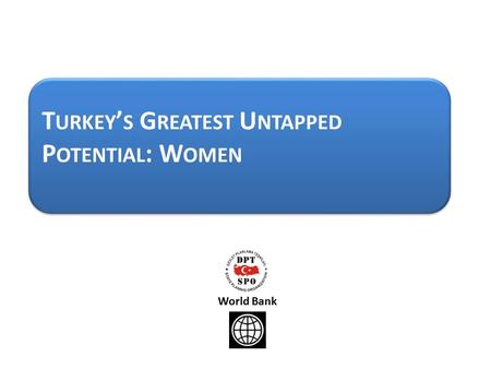 T URKEY ’ S G REATEST U NTAPPED P OTENTIAL : W OMEN World Bank.