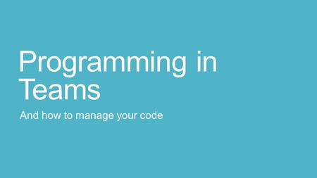 Programming in Teams And how to manage your code.