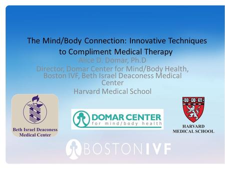 The Mind/Body Connection: Innovative Techniques to Compliment Medical Therapy Alice D. Domar, Ph.D Director, Domar Center for Mind/Body Health, Boston.