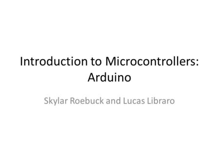 Introduction to Microcontrollers: Arduino Skylar Roebuck and Lucas Libraro.