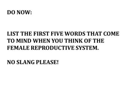 DO NOW: LIST THE FIRST FIVE WORDS THAT COME TO MIND WHEN YOU THINK OF THE FEMALE REPRODUCTIVE SYSTEM. NO SLANG PLEASE!