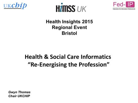 Health Insights 2015 Regional Event Bristol Health & Social Care Informatics “Re-Energising the Profession” Gwyn Thomas Chair UKCHIP.