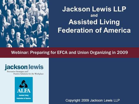 Webinar: Preparing for EFCA and Union Organizing in 2009 Jackson Lewis LLP and Assisted Living Federation of America Copyright 2009 Jackson Lewis LLP.