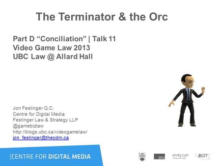 The Terminator & the Orc Part D “Conciliation” | Talk 11 Video Game Law 2013 UBC Allard Hall Jon Festinger Q.C. Centre for Digital Media Festinger.