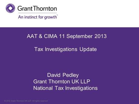 © 2012 Grant Thornton UK LLP. All rights reserved. AAT & CIMA 11 September 2013 Tax Investigations Update David Pedley Grant Thornton UK LLP National Tax.