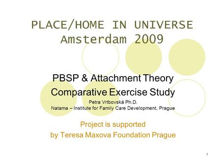 1 PLACE/HOME IN UNIVERSE Amsterdam 2009 PBSP & Attachment Theory Comparative Exercise S tudy Petra Vrtbovská Ph.D. Natama – Institute for Family Care Development,