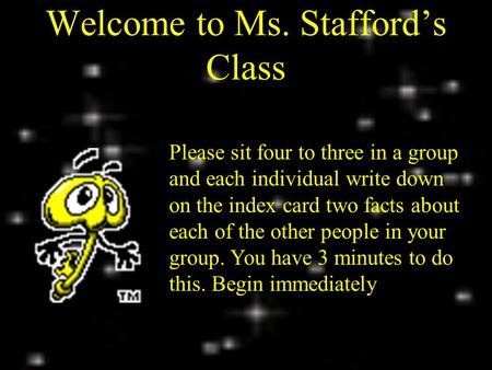 Welcome to Ms. Stafford’s Class Please sit four to three in a group and each individual write down on the index card two facts about each of the other.