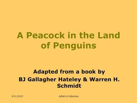 A Peacock in the Land of Penguins Adapted from a book by BJ Gallagher Hateley & Warren H. Schmidt 8/31/2015Aftab's Collection.