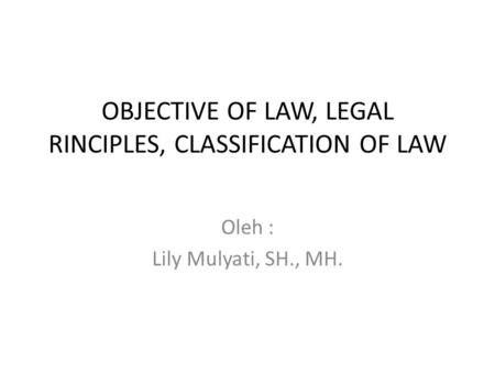 OBJECTIVE OF LAW, LEGAL RINCIPLES, CLASSIFICATION OF LAW Oleh : Lily Mulyati, SH., MH.