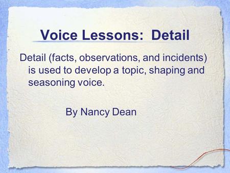 Voice Lessons: Detail Detail (facts, observations, and incidents) is used to develop a topic, shaping and seasoning voice. By Nancy Dean.