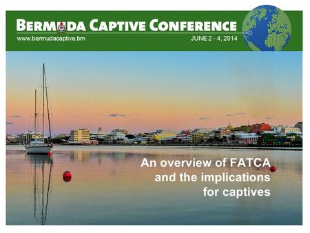 Www.bermudacaptive.bmJUNE 2 - 4, 2014 An overview of FATCA and the implications for captives.