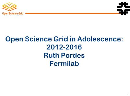 1 Open Science Grid in Adolescence: 2012-2016 Ruth Pordes Fermilab.