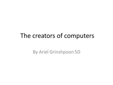 The creators of computers By Ariel Grinshpoon 5D.