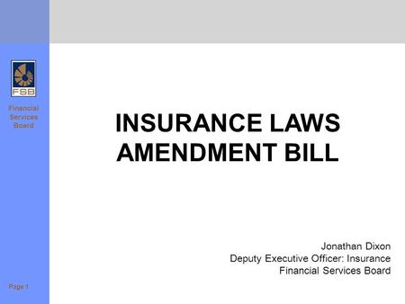 Financial Services Board INSURANCE LAWS AMENDMENT BILL Jonathan Dixon Deputy Executive Officer: Insurance Financial Services Board Page 1.