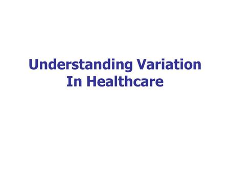 Understanding Variation In Healthcare. W. Edwards Deming “If I had to reduce my message to management to just a few words, I’d say it all has to do with.