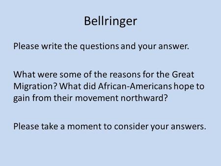 Bellringer Please write the questions and your answer. What were some of the reasons for the Great Migration? What did African-Americans hope to gain from.