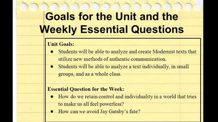 Goals for the Unit and the Weekly Essential Questions Unit Goals: ●Students will be able to analyze and create Modernist texts that utilize new methods.