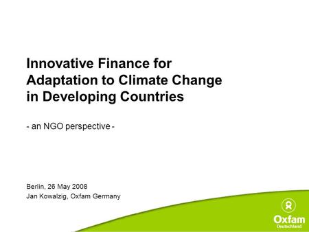 Deutschland Innovative Finance for Adaptation to Climate Change in Developing Countries - an NGO perspective - Berlin, 26 May 2008 Jan Kowalzig, Oxfam.