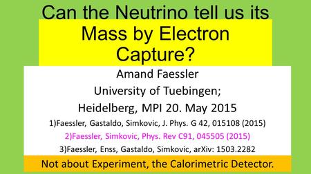 Can the Neutrino tell us its Mass by Electron Capture? Amand Faessler University of Tuebingen; Heidelberg, MPI 20. May 2015 1)Faessler, Gastaldo, Simkovic,