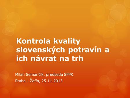 Kontrola kvality slovenských potravín a ich návrat na trh Milan Semančík, predseda SPPK Praha - Žofín, 25.11.2013.