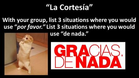 “La Cortesía” With your group, list 3 situations where you would use “por favor.” List 3 situations where you would use “de nada.”