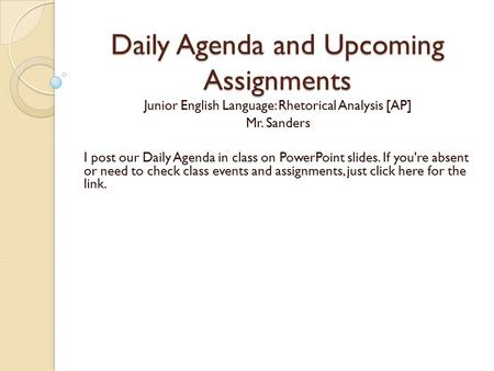 Daily Agenda and Upcoming Assignments Junior English Language: Rhetorical Analysis [AP] Mr. Sanders I post our Daily Agenda in class on PowerPoint slides.